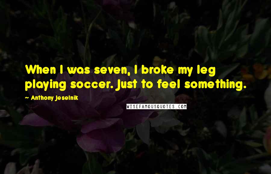 Anthony Jeselnik Quotes: When I was seven, I broke my leg playing soccer. Just to feel something.