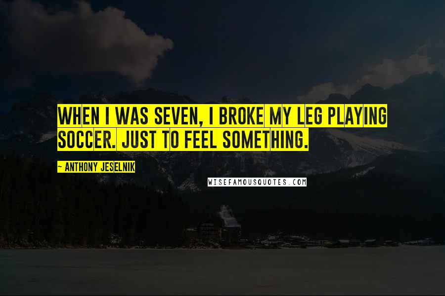 Anthony Jeselnik Quotes: When I was seven, I broke my leg playing soccer. Just to feel something.