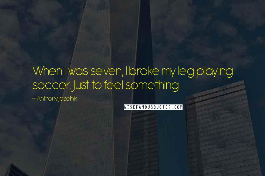 Anthony Jeselnik Quotes: When I was seven, I broke my leg playing soccer. Just to feel something.