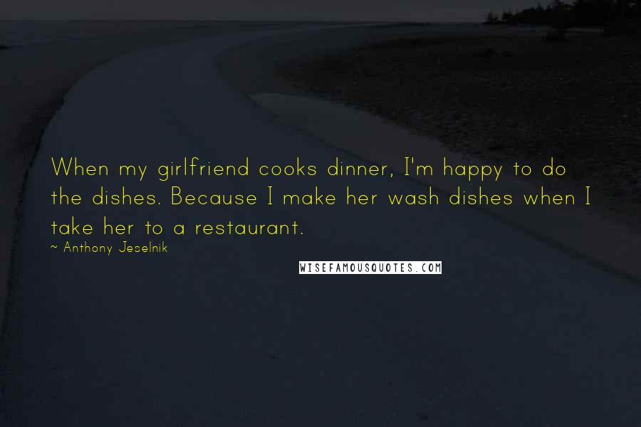 Anthony Jeselnik Quotes: When my girlfriend cooks dinner, I'm happy to do the dishes. Because I make her wash dishes when I take her to a restaurant.