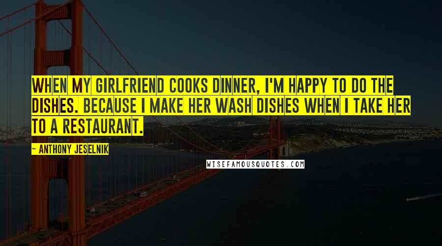 Anthony Jeselnik Quotes: When my girlfriend cooks dinner, I'm happy to do the dishes. Because I make her wash dishes when I take her to a restaurant.