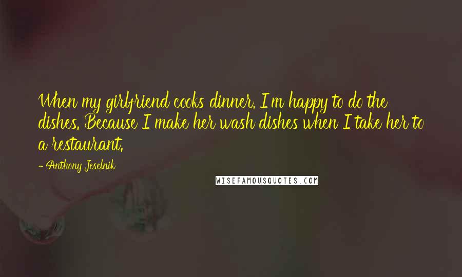 Anthony Jeselnik Quotes: When my girlfriend cooks dinner, I'm happy to do the dishes. Because I make her wash dishes when I take her to a restaurant.