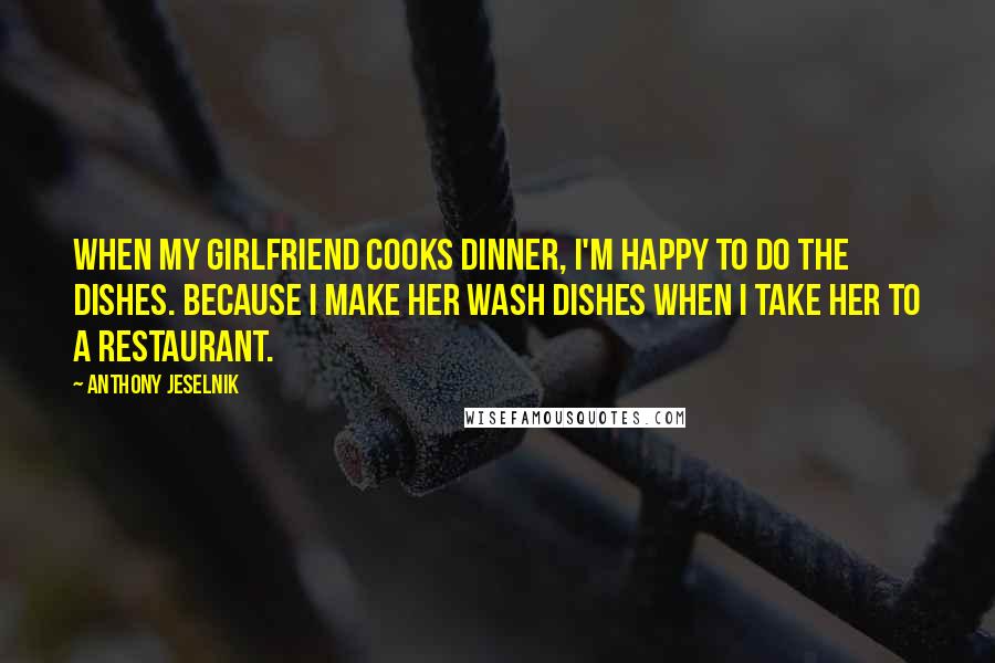 Anthony Jeselnik Quotes: When my girlfriend cooks dinner, I'm happy to do the dishes. Because I make her wash dishes when I take her to a restaurant.