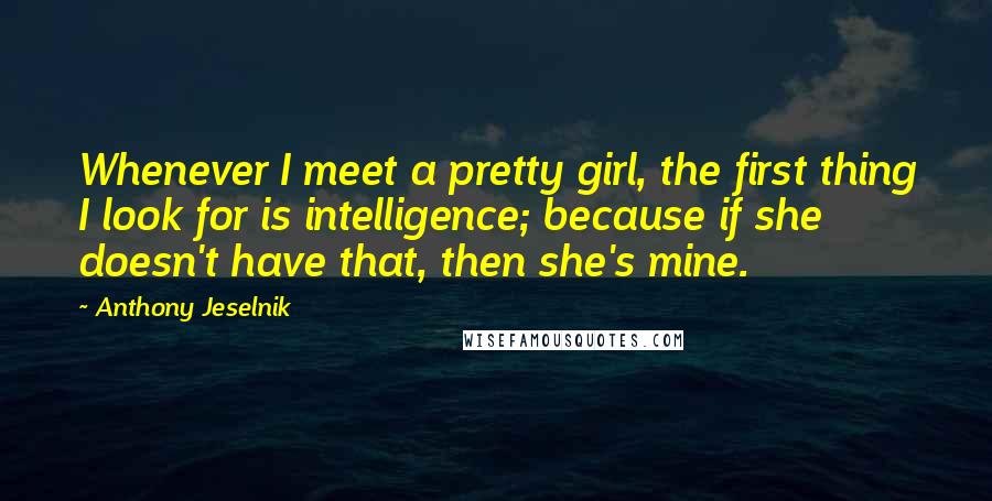 Anthony Jeselnik Quotes: Whenever I meet a pretty girl, the first thing I look for is intelligence; because if she doesn't have that, then she's mine.