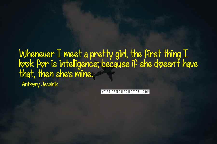 Anthony Jeselnik Quotes: Whenever I meet a pretty girl, the first thing I look for is intelligence; because if she doesn't have that, then she's mine.