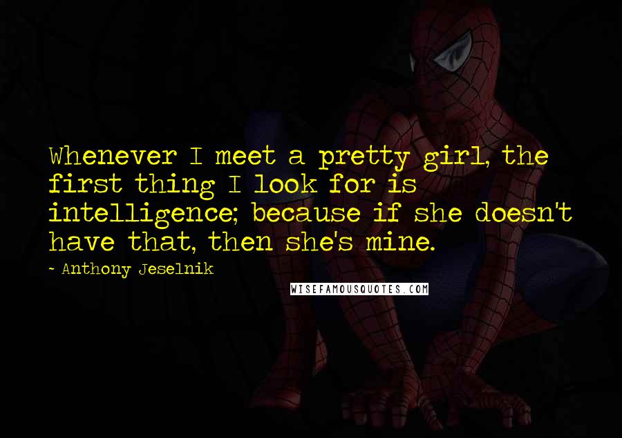 Anthony Jeselnik Quotes: Whenever I meet a pretty girl, the first thing I look for is intelligence; because if she doesn't have that, then she's mine.