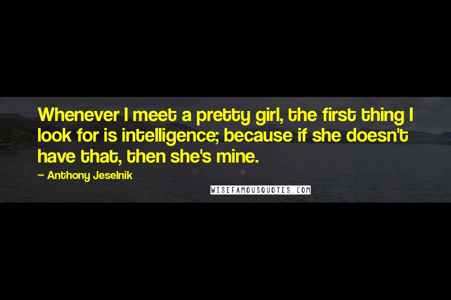 Anthony Jeselnik Quotes: Whenever I meet a pretty girl, the first thing I look for is intelligence; because if she doesn't have that, then she's mine.