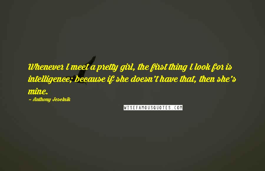 Anthony Jeselnik Quotes: Whenever I meet a pretty girl, the first thing I look for is intelligence; because if she doesn't have that, then she's mine.