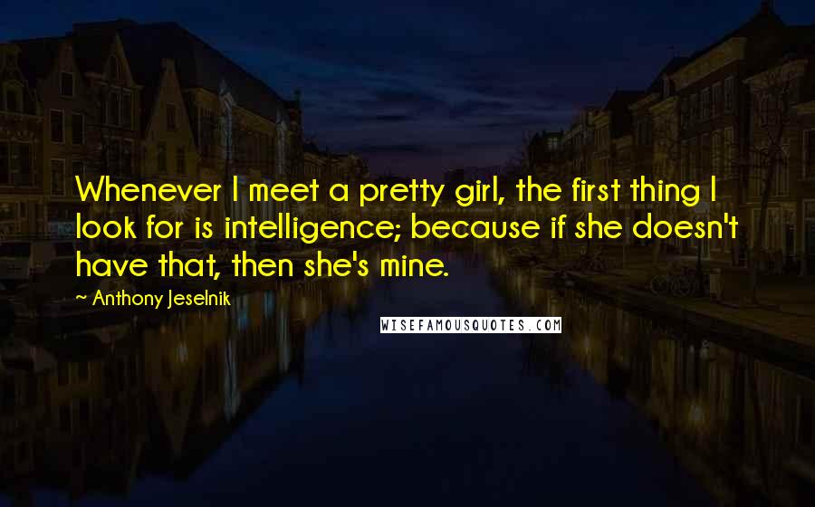 Anthony Jeselnik Quotes: Whenever I meet a pretty girl, the first thing I look for is intelligence; because if she doesn't have that, then she's mine.