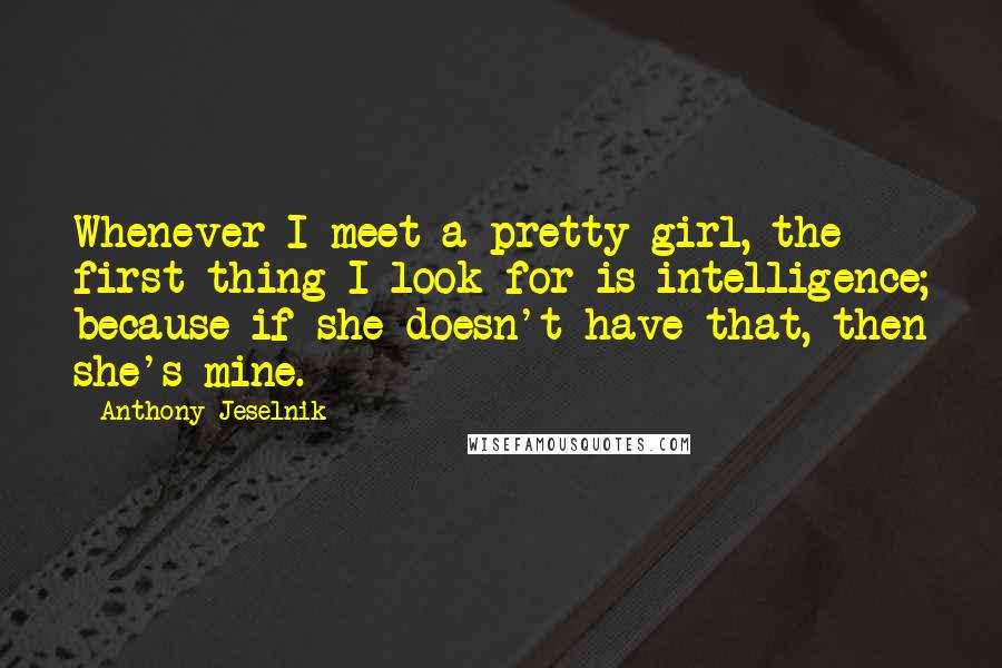 Anthony Jeselnik Quotes: Whenever I meet a pretty girl, the first thing I look for is intelligence; because if she doesn't have that, then she's mine.