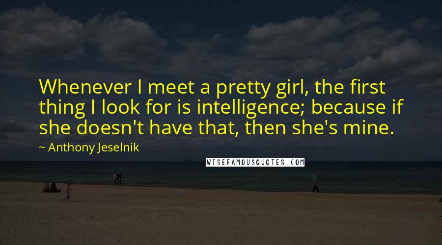 Anthony Jeselnik Quotes: Whenever I meet a pretty girl, the first thing I look for is intelligence; because if she doesn't have that, then she's mine.