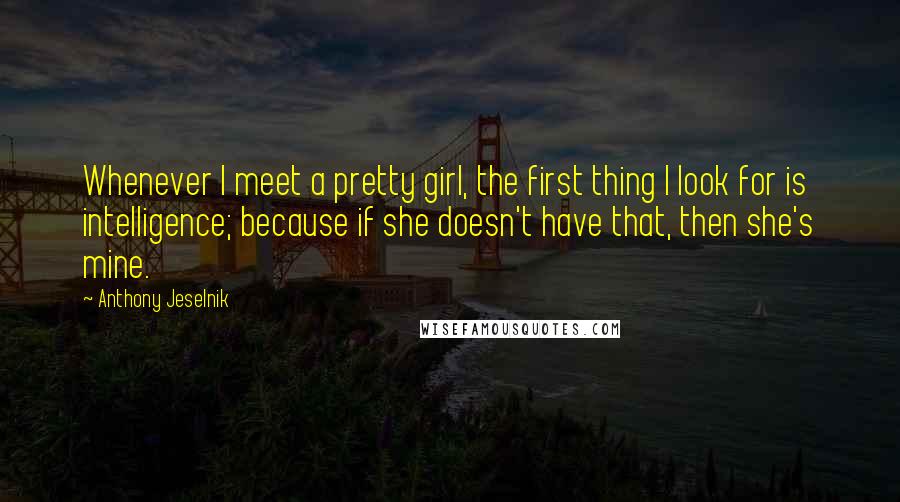 Anthony Jeselnik Quotes: Whenever I meet a pretty girl, the first thing I look for is intelligence; because if she doesn't have that, then she's mine.