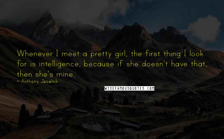 Anthony Jeselnik Quotes: Whenever I meet a pretty girl, the first thing I look for is intelligence; because if she doesn't have that, then she's mine.