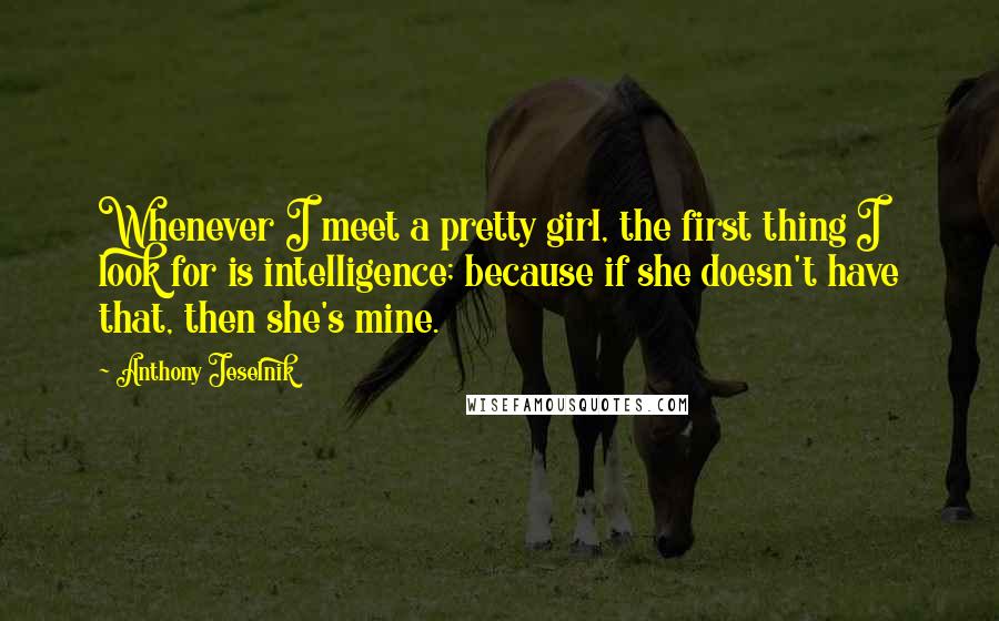 Anthony Jeselnik Quotes: Whenever I meet a pretty girl, the first thing I look for is intelligence; because if she doesn't have that, then she's mine.