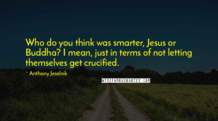 Anthony Jeselnik Quotes: Who do you think was smarter, Jesus or Buddha? I mean, just in terms of not letting themselves get crucified.