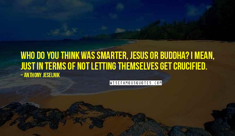 Anthony Jeselnik Quotes: Who do you think was smarter, Jesus or Buddha? I mean, just in terms of not letting themselves get crucified.