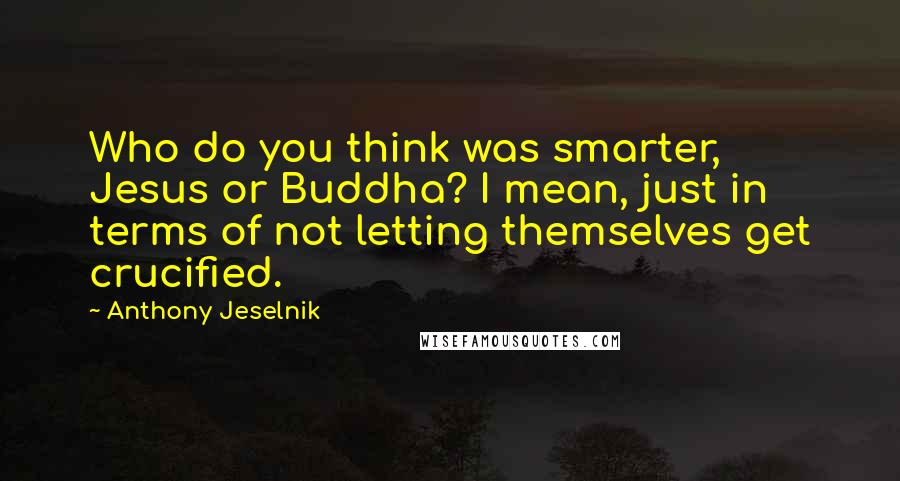 Anthony Jeselnik Quotes: Who do you think was smarter, Jesus or Buddha? I mean, just in terms of not letting themselves get crucified.