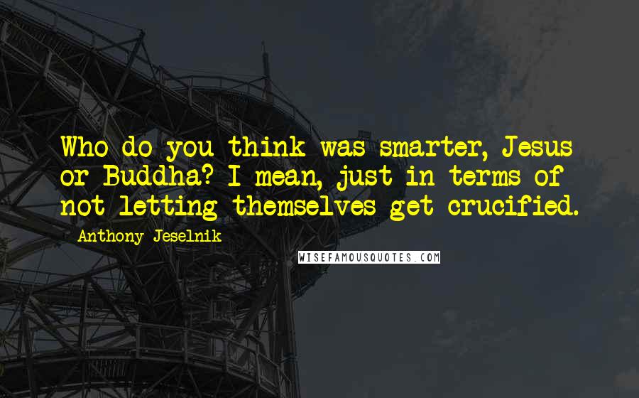 Anthony Jeselnik Quotes: Who do you think was smarter, Jesus or Buddha? I mean, just in terms of not letting themselves get crucified.