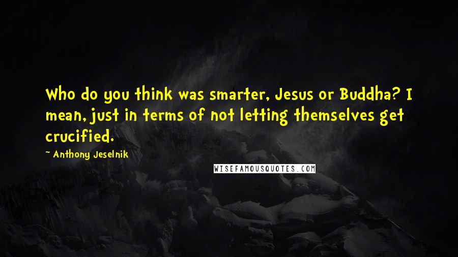 Anthony Jeselnik Quotes: Who do you think was smarter, Jesus or Buddha? I mean, just in terms of not letting themselves get crucified.