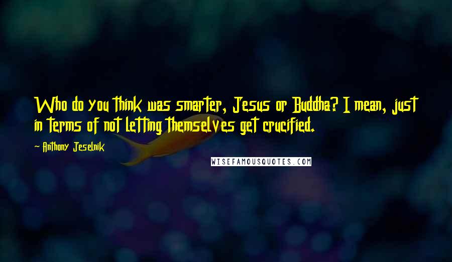 Anthony Jeselnik Quotes: Who do you think was smarter, Jesus or Buddha? I mean, just in terms of not letting themselves get crucified.