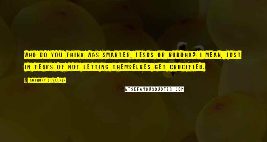 Anthony Jeselnik Quotes: Who do you think was smarter, Jesus or Buddha? I mean, just in terms of not letting themselves get crucified.