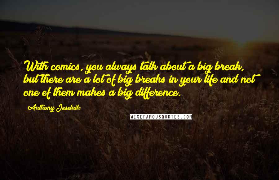Anthony Jeselnik Quotes: With comics, you always talk about a big break, but there are a lot of big breaks in your life and not one of them makes a big difference.