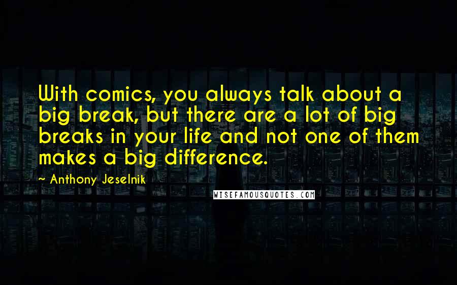 Anthony Jeselnik Quotes: With comics, you always talk about a big break, but there are a lot of big breaks in your life and not one of them makes a big difference.