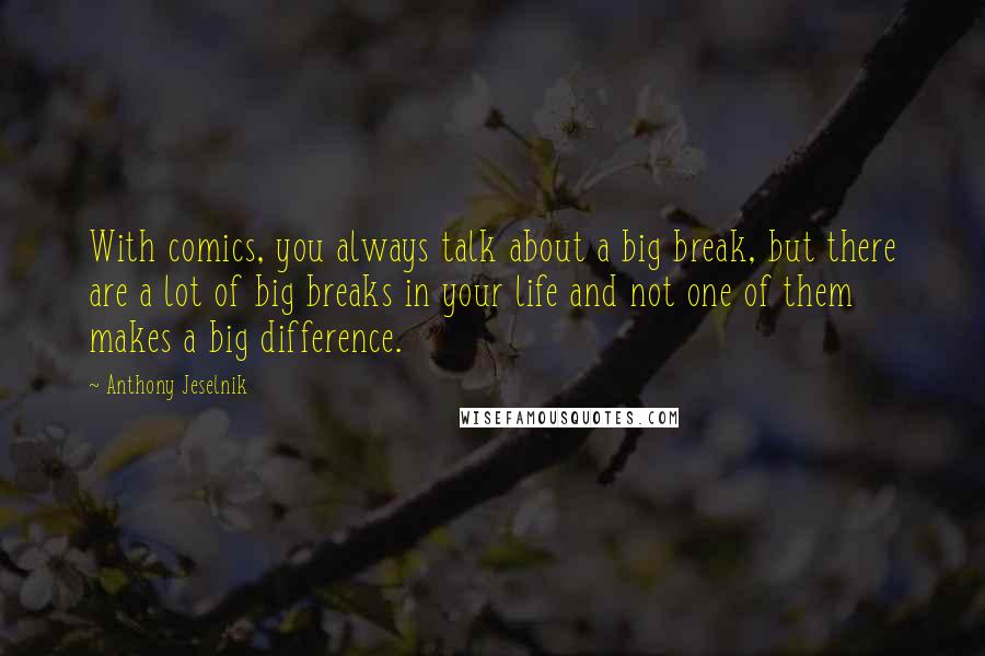 Anthony Jeselnik Quotes: With comics, you always talk about a big break, but there are a lot of big breaks in your life and not one of them makes a big difference.