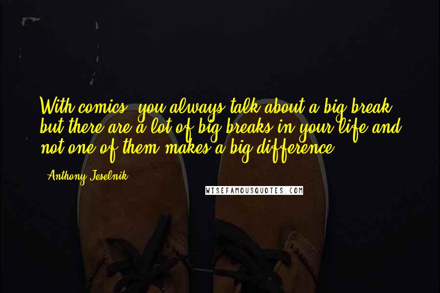 Anthony Jeselnik Quotes: With comics, you always talk about a big break, but there are a lot of big breaks in your life and not one of them makes a big difference.