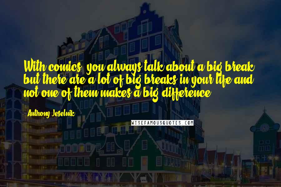 Anthony Jeselnik Quotes: With comics, you always talk about a big break, but there are a lot of big breaks in your life and not one of them makes a big difference.
