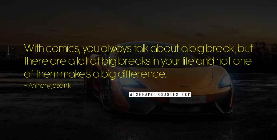 Anthony Jeselnik Quotes: With comics, you always talk about a big break, but there are a lot of big breaks in your life and not one of them makes a big difference.