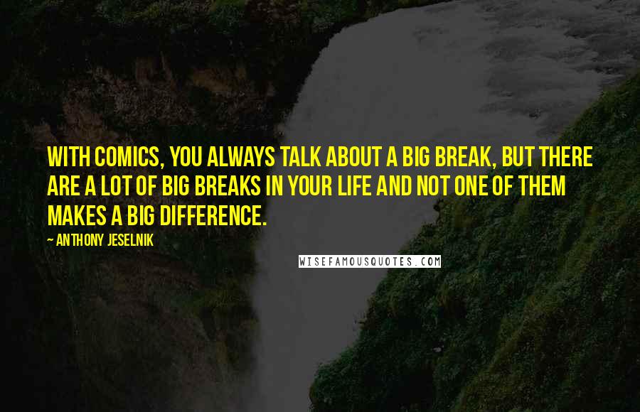 Anthony Jeselnik Quotes: With comics, you always talk about a big break, but there are a lot of big breaks in your life and not one of them makes a big difference.