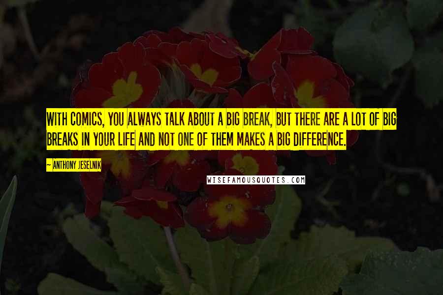 Anthony Jeselnik Quotes: With comics, you always talk about a big break, but there are a lot of big breaks in your life and not one of them makes a big difference.