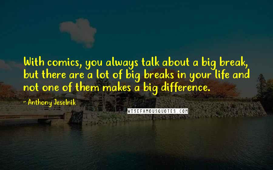 Anthony Jeselnik Quotes: With comics, you always talk about a big break, but there are a lot of big breaks in your life and not one of them makes a big difference.