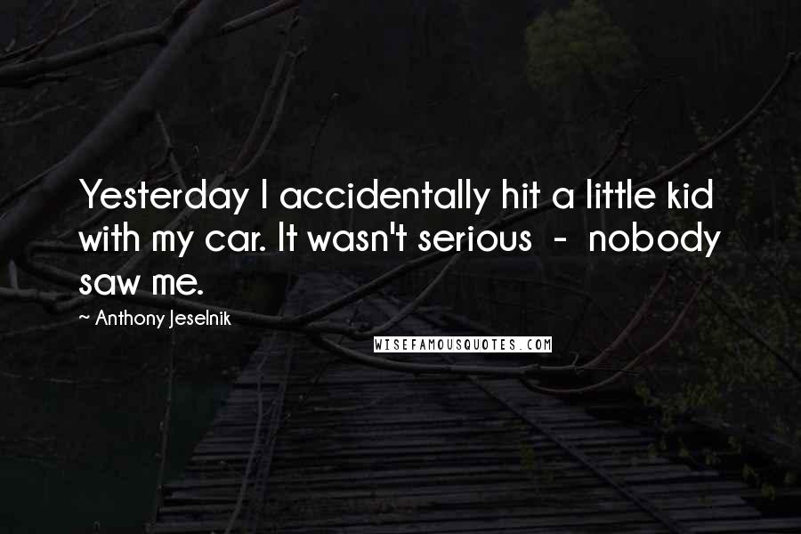 Anthony Jeselnik Quotes: Yesterday I accidentally hit a little kid with my car. It wasn't serious  -  nobody saw me.