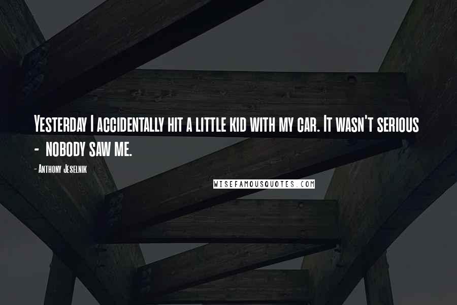 Anthony Jeselnik Quotes: Yesterday I accidentally hit a little kid with my car. It wasn't serious  -  nobody saw me.