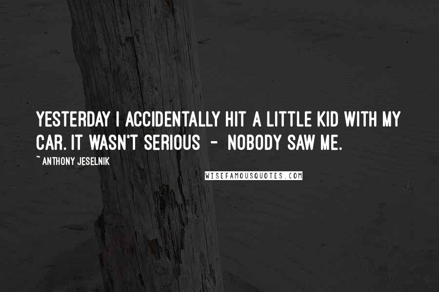 Anthony Jeselnik Quotes: Yesterday I accidentally hit a little kid with my car. It wasn't serious  -  nobody saw me.