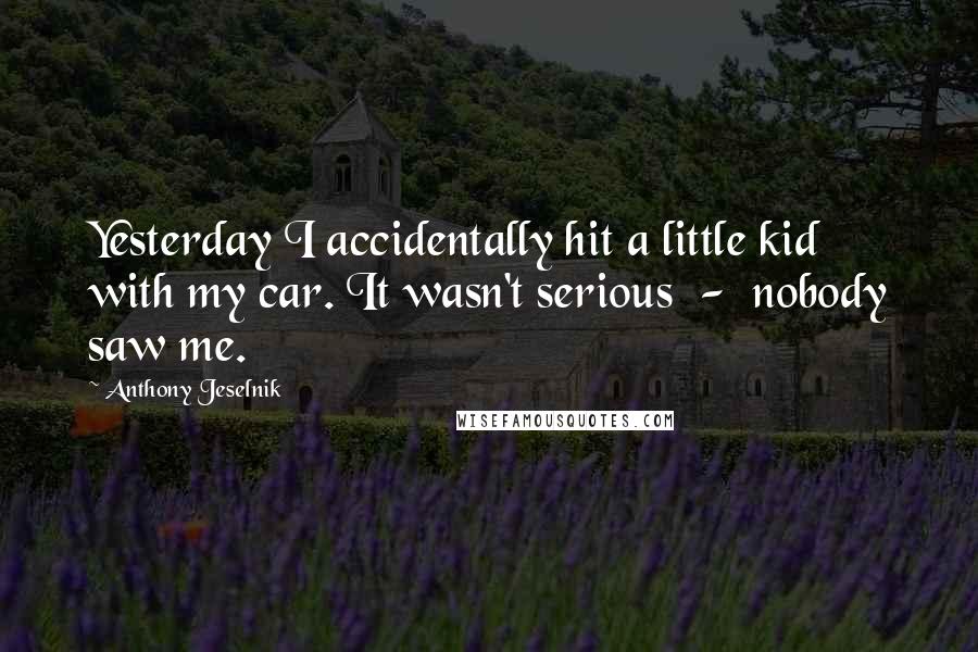 Anthony Jeselnik Quotes: Yesterday I accidentally hit a little kid with my car. It wasn't serious  -  nobody saw me.
