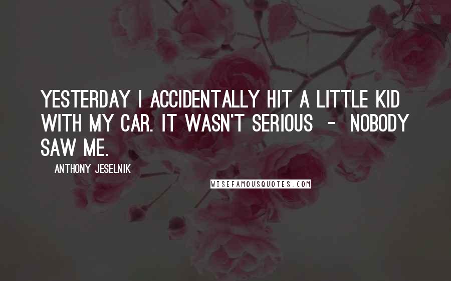 Anthony Jeselnik Quotes: Yesterday I accidentally hit a little kid with my car. It wasn't serious  -  nobody saw me.