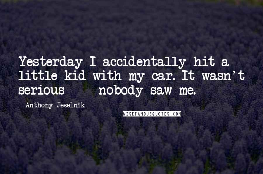 Anthony Jeselnik Quotes: Yesterday I accidentally hit a little kid with my car. It wasn't serious  -  nobody saw me.