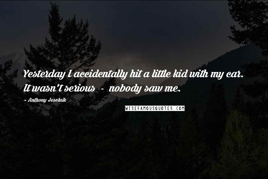 Anthony Jeselnik Quotes: Yesterday I accidentally hit a little kid with my car. It wasn't serious  -  nobody saw me.