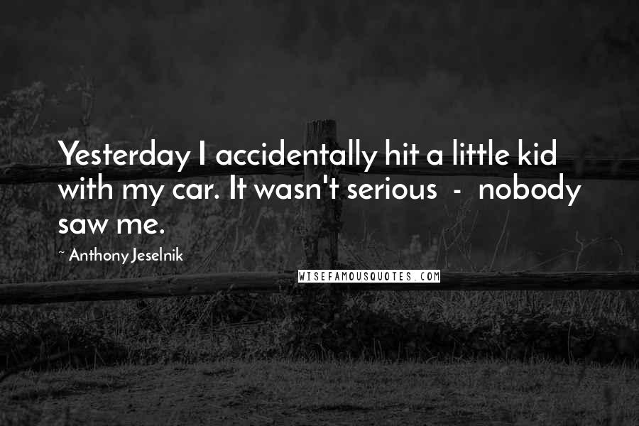 Anthony Jeselnik Quotes: Yesterday I accidentally hit a little kid with my car. It wasn't serious  -  nobody saw me.