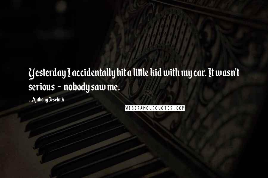 Anthony Jeselnik Quotes: Yesterday I accidentally hit a little kid with my car. It wasn't serious  -  nobody saw me.