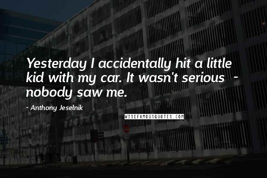 Anthony Jeselnik Quotes: Yesterday I accidentally hit a little kid with my car. It wasn't serious  -  nobody saw me.