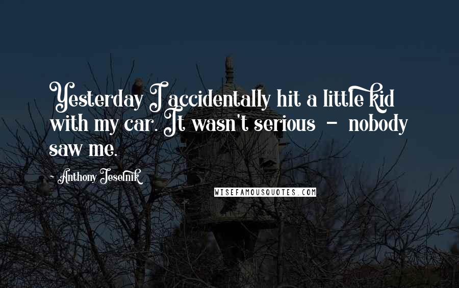 Anthony Jeselnik Quotes: Yesterday I accidentally hit a little kid with my car. It wasn't serious  -  nobody saw me.