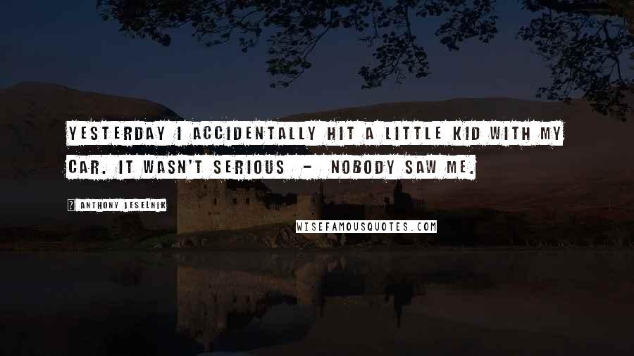 Anthony Jeselnik Quotes: Yesterday I accidentally hit a little kid with my car. It wasn't serious  -  nobody saw me.