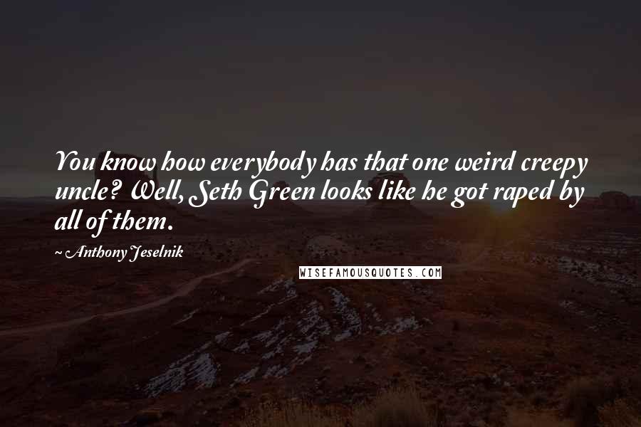 Anthony Jeselnik Quotes: You know how everybody has that one weird creepy uncle? Well, Seth Green looks like he got raped by all of them.