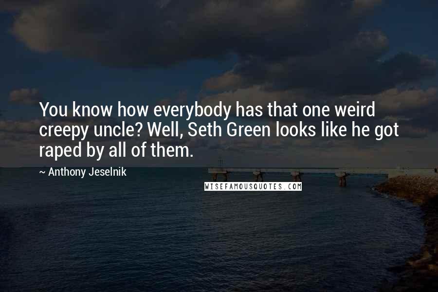 Anthony Jeselnik Quotes: You know how everybody has that one weird creepy uncle? Well, Seth Green looks like he got raped by all of them.