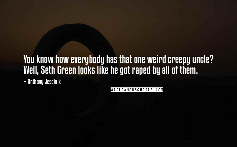Anthony Jeselnik Quotes: You know how everybody has that one weird creepy uncle? Well, Seth Green looks like he got raped by all of them.