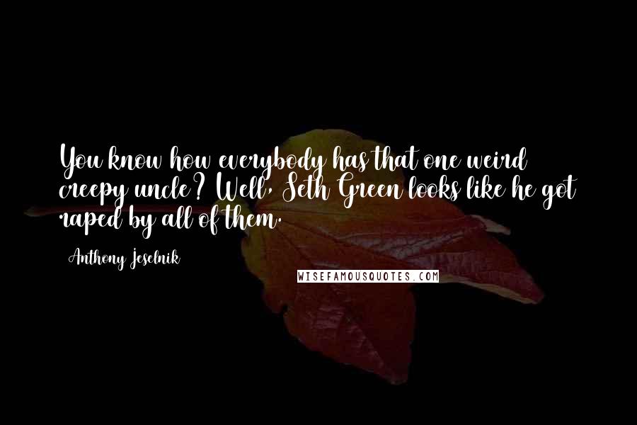 Anthony Jeselnik Quotes: You know how everybody has that one weird creepy uncle? Well, Seth Green looks like he got raped by all of them.